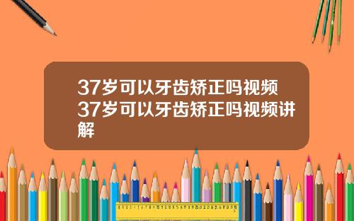 37岁可以牙齿矫正吗视频37岁可以牙齿矫正吗视频讲解