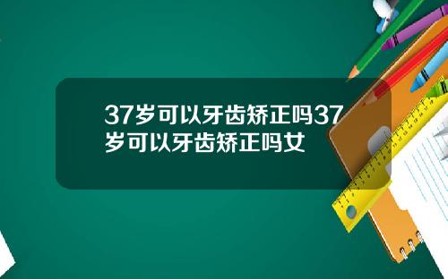 37岁可以牙齿矫正吗37岁可以牙齿矫正吗女