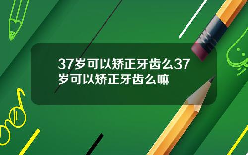 37岁可以矫正牙齿么37岁可以矫正牙齿么嘛