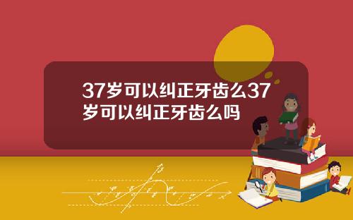 37岁可以纠正牙齿么37岁可以纠正牙齿么吗
