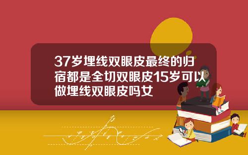37岁埋线双眼皮最终的归宿都是全切双眼皮15岁可以做埋线双眼皮吗女