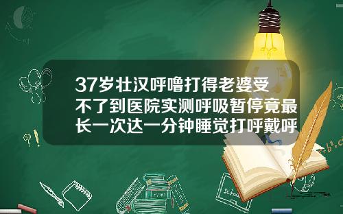 37岁壮汉呼噜打得老婆受不了到医院实测呼吸暂停竟最长一次达一分钟睡觉打呼戴呼吸机有用吗37岁龅牙还能整牙齿吗