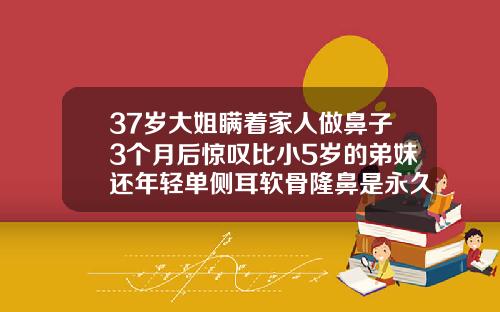 37岁大姐瞒着家人做鼻子3个月后惊叹比小5岁的弟妹还年轻单侧耳软骨隆鼻是永久的吗