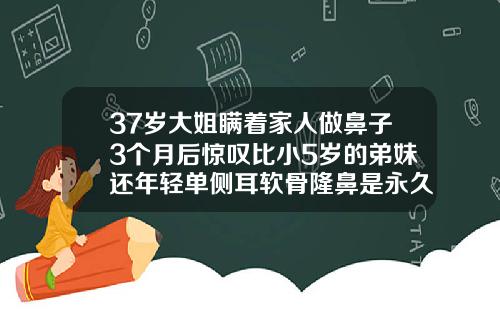 37岁大姐瞒着家人做鼻子3个月后惊叹比小5岁的弟妹还年轻单侧耳软骨隆鼻是永久的吗