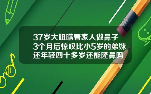 37岁大姐瞒着家人做鼻子3个月后惊叹比小5岁的弟妹还年轻四十多岁还能隆鼻吗