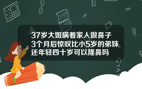 37岁大姐瞒着家人做鼻子3个月后惊叹比小5岁的弟妹还年轻四十岁可以隆鼻吗