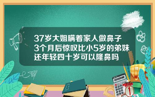 37岁大姐瞒着家人做鼻子3个月后惊叹比小5岁的弟妹还年轻四十岁可以隆鼻吗