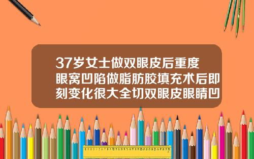 37岁女士做双眼皮后重度眼窝凹陷做脂肪胶填充术后即刻变化很大全切双眼皮眼睛凹陷有恢复好的吗