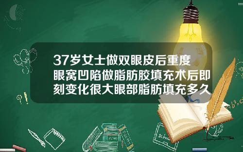 37岁女士做双眼皮后重度眼窝凹陷做脂肪胶填充术后即刻变化很大眼部脂肪填充多久恢复自然