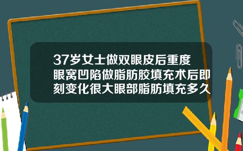 37岁女士做双眼皮后重度眼窝凹陷做脂肪胶填充术后即刻变化很大眼部脂肪填充多久恢复自然
