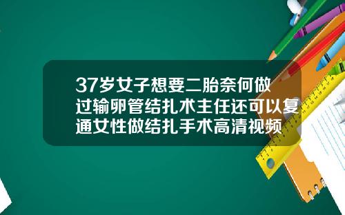 37岁女子想要二胎奈何做过输卵管结扎术主任还可以复通女性做结扎手术高清视频