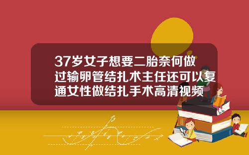 37岁女子想要二胎奈何做过输卵管结扎术主任还可以复通女性做结扎手术高清视频