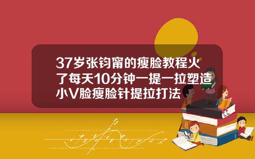 37岁张钧甯的瘦脸教程火了每天10分钟一提一拉塑造小V脸瘦脸针提拉打法