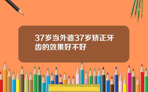 37岁当外婆37岁矫正牙齿的效果好不好