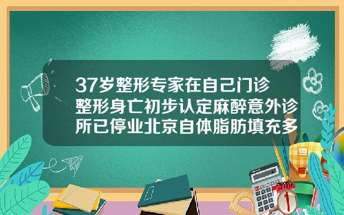 37岁整形专家在自己门诊整形身亡初步认定麻醉意外诊所已停业北京自体脂肪填充多少钱