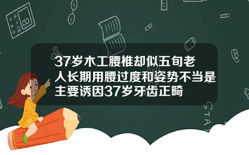 37岁木工腰椎却似五旬老人长期用腰过度和姿势不当是主要诱因37岁牙齿正畸