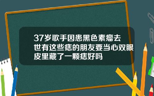 37岁歌手因患黑色素瘤去世有这些痣的朋友要当心双眼皮里藏了一颗痣好吗