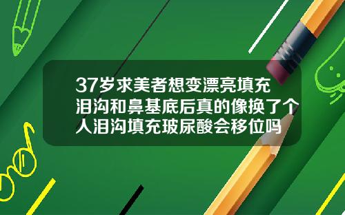 37岁求美者想变漂亮填充泪沟和鼻基底后真的像换了个人泪沟填充玻尿酸会移位吗