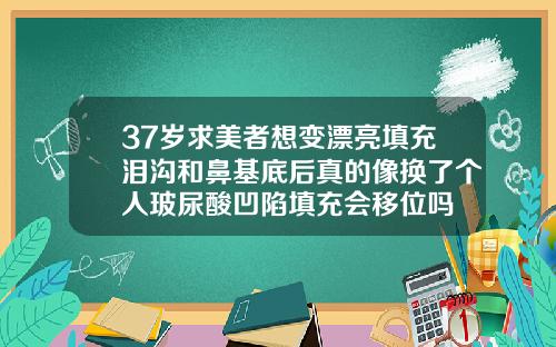 37岁求美者想变漂亮填充泪沟和鼻基底后真的像换了个人玻尿酸凹陷填充会移位吗