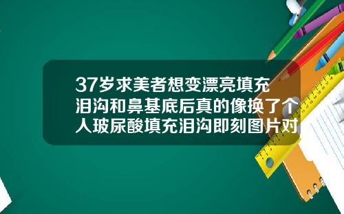 37岁求美者想变漂亮填充泪沟和鼻基底后真的像换了个人玻尿酸填充泪沟即刻图片对比