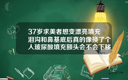 37岁求美者想变漂亮填充泪沟和鼻基底后真的像换了个人玻尿酸填充额头会不会下移