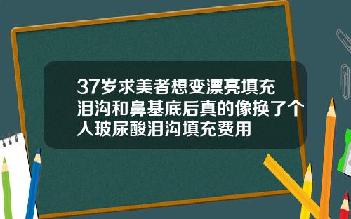 37岁求美者想变漂亮填充泪沟和鼻基底后真的像换了个人玻尿酸泪沟填充费用
