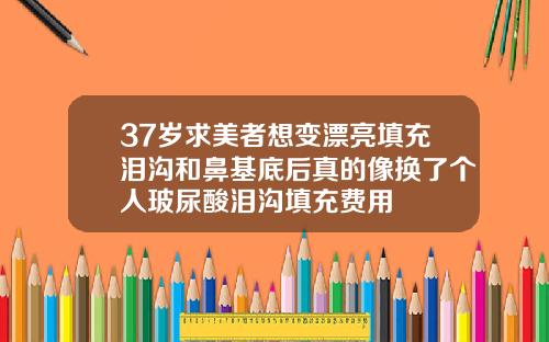 37岁求美者想变漂亮填充泪沟和鼻基底后真的像换了个人玻尿酸泪沟填充费用