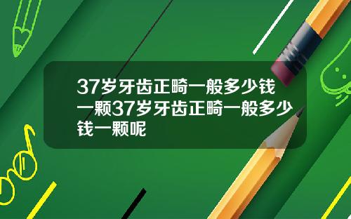 37岁牙齿正畸一般多少钱一颗37岁牙齿正畸一般多少钱一颗呢
