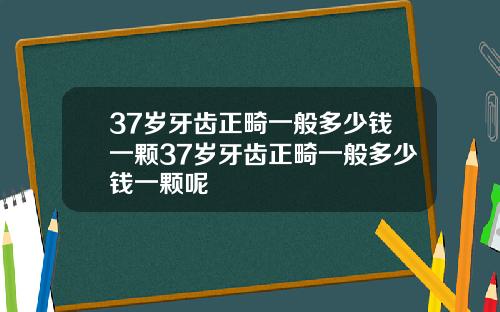 37岁牙齿正畸一般多少钱一颗37岁牙齿正畸一般多少钱一颗呢
