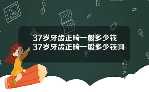 37岁牙齿正畸一般多少钱37岁牙齿正畸一般多少钱啊