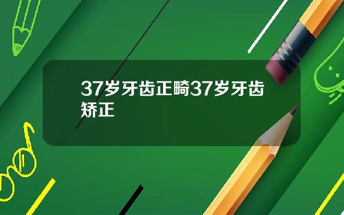 37岁牙齿正畸37岁牙齿矫正