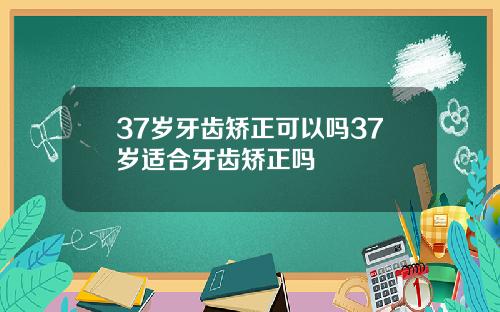 37岁牙齿矫正可以吗37岁适合牙齿矫正吗