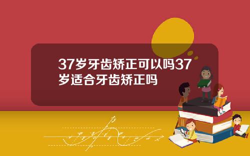37岁牙齿矫正可以吗37岁适合牙齿矫正吗