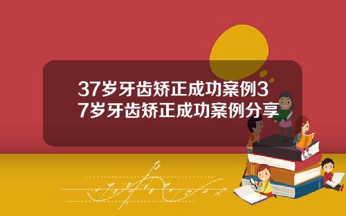 37岁牙齿矫正成功案例37岁牙齿矫正成功案例分享