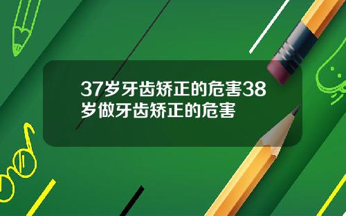 37岁牙齿矫正的危害38岁做牙齿矫正的危害