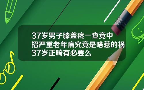 37岁男子膝盖疼一查竟中招严重老年病究竟是啥惹的祸37岁正畸有必要么