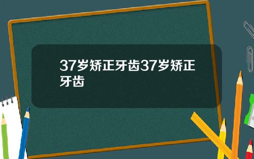 37岁矫正牙齿37岁矫正牙齿