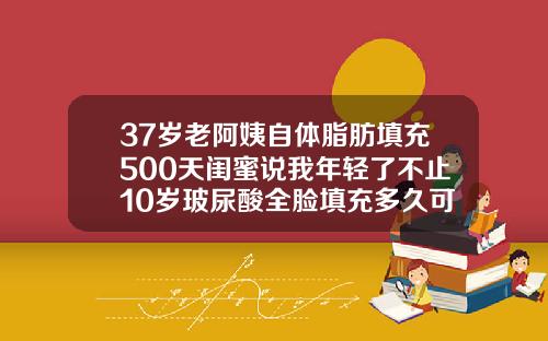 37岁老阿姨自体脂肪填充500天闺蜜说我年轻了不止10岁玻尿酸全脸填充多久可以恢复自然