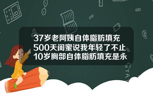 37岁老阿姨自体脂肪填充500天闺蜜说我年轻了不止10岁胸部自体脂肪填充是永久的吗