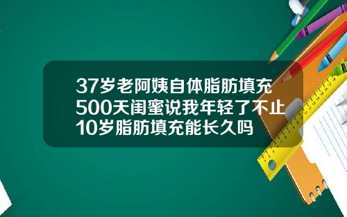 37岁老阿姨自体脂肪填充500天闺蜜说我年轻了不止10岁脂肪填充能长久吗