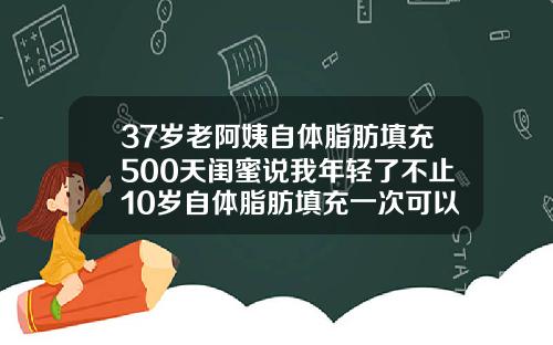37岁老阿姨自体脂肪填充500天闺蜜说我年轻了不止10岁自体脂肪填充一次可以吗多久