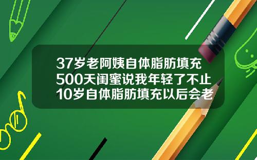 37岁老阿姨自体脂肪填充500天闺蜜说我年轻了不止10岁自体脂肪填充以后会老得快吗
