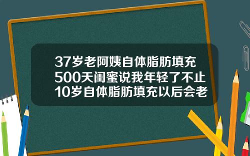 37岁老阿姨自体脂肪填充500天闺蜜说我年轻了不止10岁自体脂肪填充以后会老得快吗