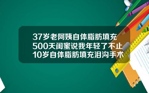 37岁老阿姨自体脂肪填充500天闺蜜说我年轻了不止10岁自体脂肪填充泪沟手术需要多长时间