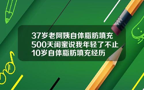 37岁老阿姨自体脂肪填充500天闺蜜说我年轻了不止10岁自体脂肪填充经历