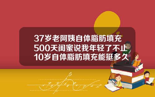 37岁老阿姨自体脂肪填充500天闺蜜说我年轻了不止10岁自体脂肪填充能挺多久
