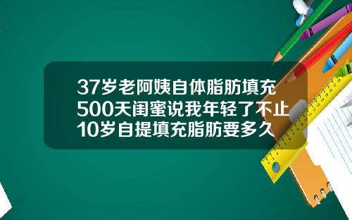 37岁老阿姨自体脂肪填充500天闺蜜说我年轻了不止10岁自提填充脂肪要多久