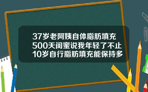 37岁老阿姨自体脂肪填充500天闺蜜说我年轻了不止10岁自行脂肪填充能保持多久