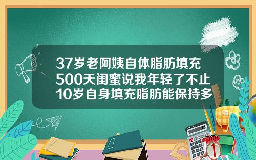 37岁老阿姨自体脂肪填充500天闺蜜说我年轻了不止10岁自身填充脂肪能保持多久