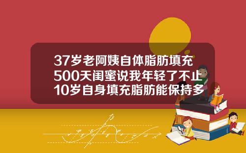 37岁老阿姨自体脂肪填充500天闺蜜说我年轻了不止10岁自身填充脂肪能保持多久